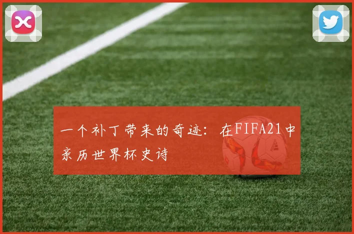 一个补丁带来的奇迹:在FIFA21中亲历世界杯史诗