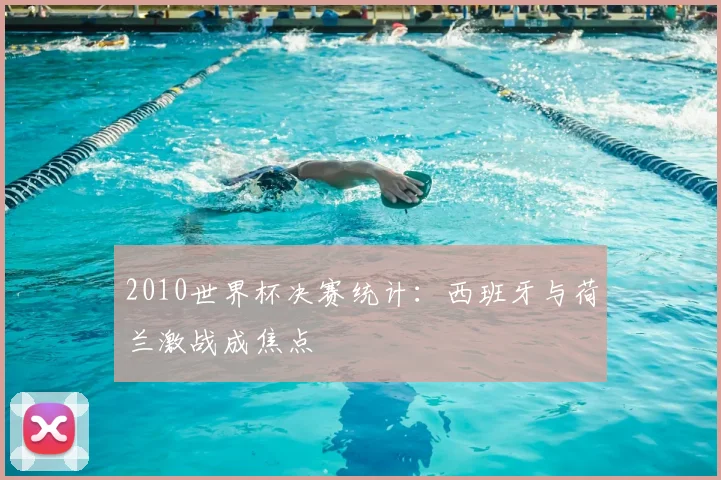 2010世界杯决赛统计：西班牙与荷兰激战成焦点