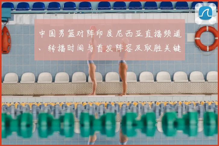 中国男篮对阵印度尼西亚直播频道、转播时间与首发阵容及取胜关键解析