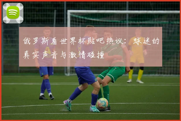 俄罗斯看世界杯贴吧热议：球迷的真实声音与激情碰撞