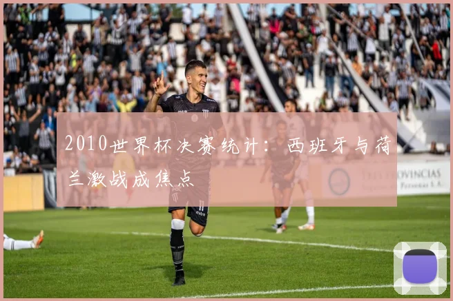 2010世界杯决赛统计：西班牙与荷兰激战成焦点