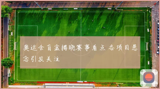奥运会盲盒揭晓赛事看点 各项目悬念引发关注