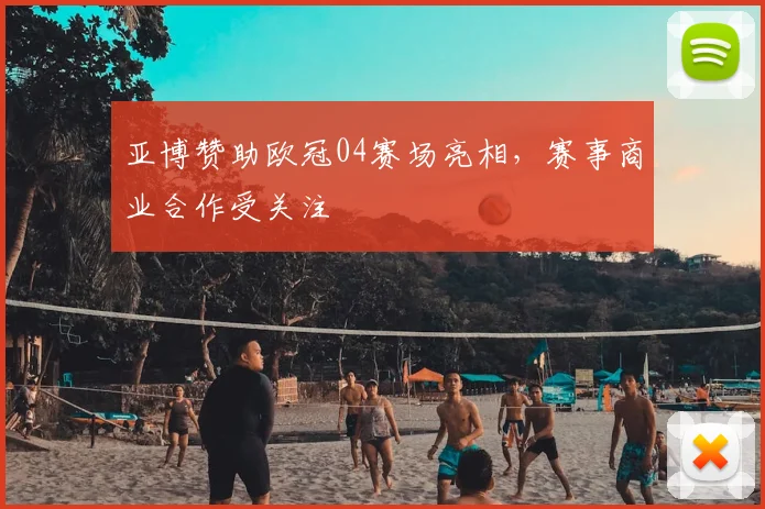 亚博赞助欧冠04赛场亮相，赛事商业合作受关注