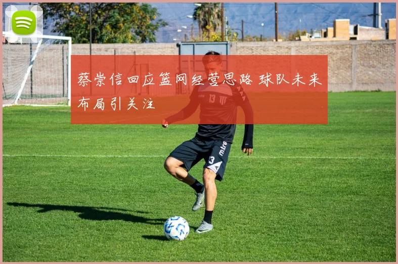 蔡崇信回应篮网经营思路 球队未来布局引关注