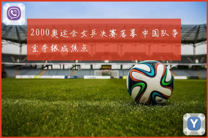 2000奥运会女乒决赛落幕 中国队争金夺银成焦点