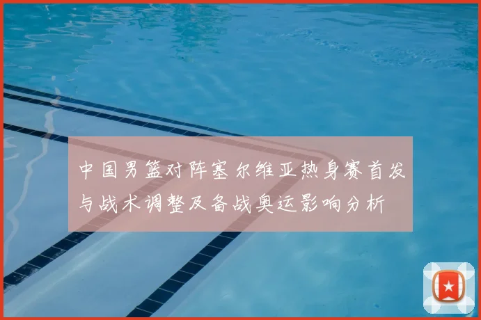 中国男篮对阵塞尔维亚热身赛首发与战术调整及备战奥运影响分析