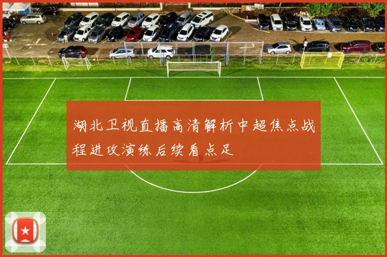 湖北卫视直播高清解析中超焦点战程进攻演练后续看点足