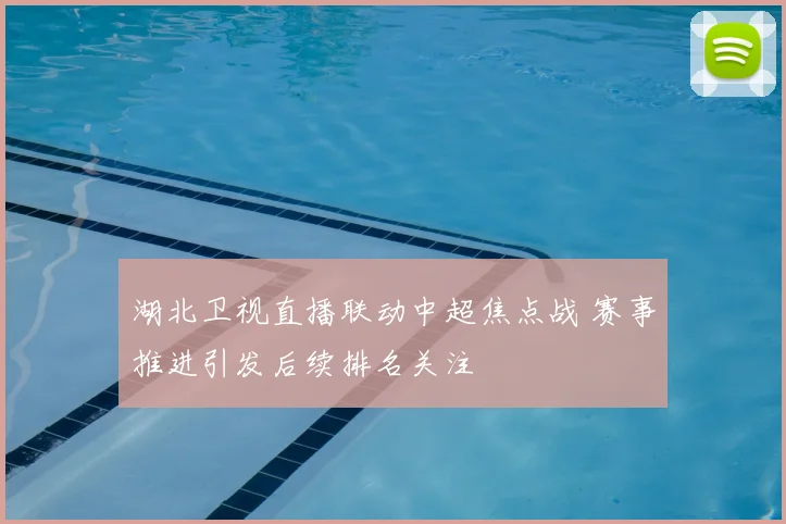湖北卫视直播联动中超焦点战 赛事推进引发后续排名关注