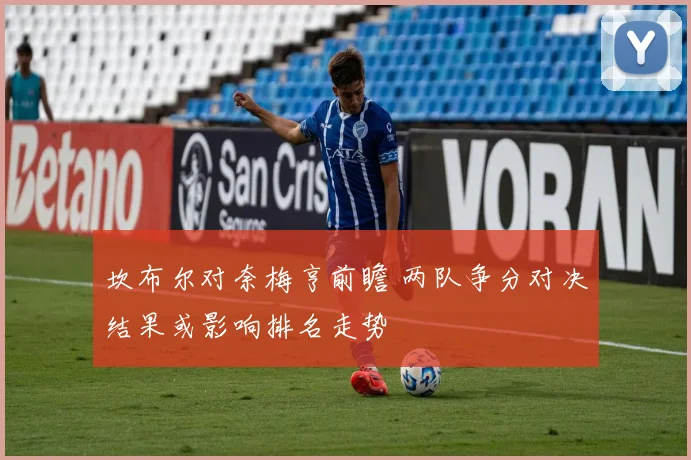 坎布尔对奈梅亨前瞻 两队争分对决结果或影响排名走势
