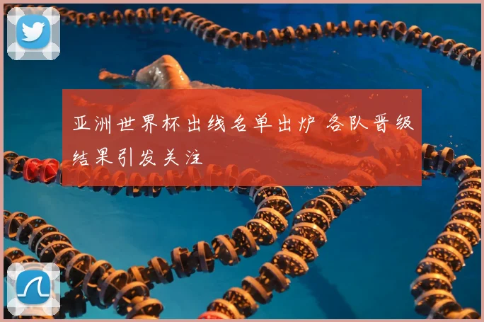 亚洲世界杯出线名单出炉 各队晋级结果引发关注