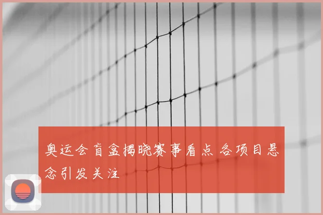 奥运会盲盒揭晓赛事看点 各项目悬念引发关注