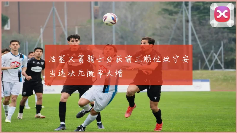 活塞火箭骑士分获前三顺位坎宁安当选状元概率大增