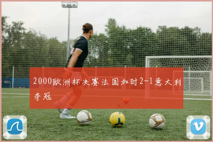 2000欧洲杯决赛法国加时2-1意大利夺冠