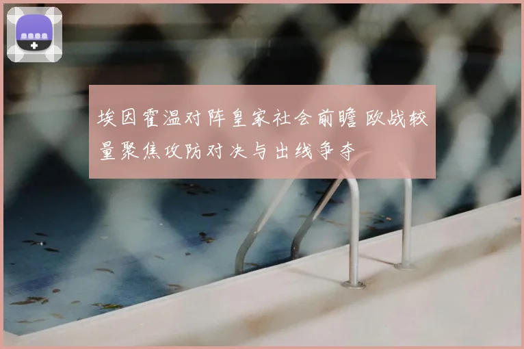 埃因霍温对阵皇家社会前瞻 欧战较量聚焦攻防对决与出线争夺