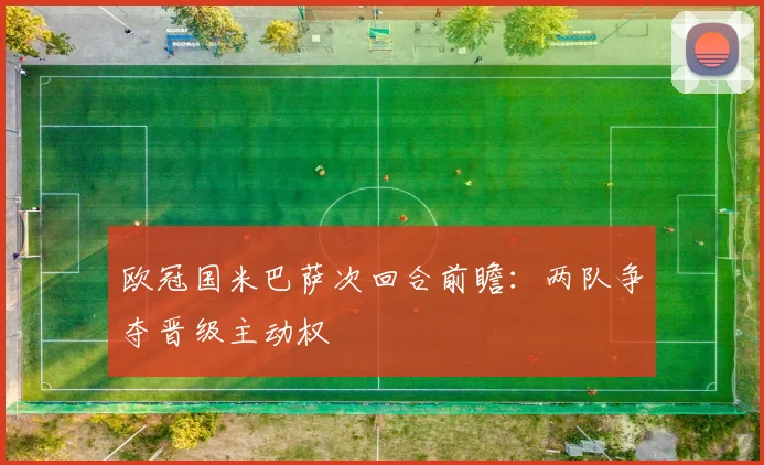 欧冠国米巴萨次回合前瞻：两队争夺晋级主动权