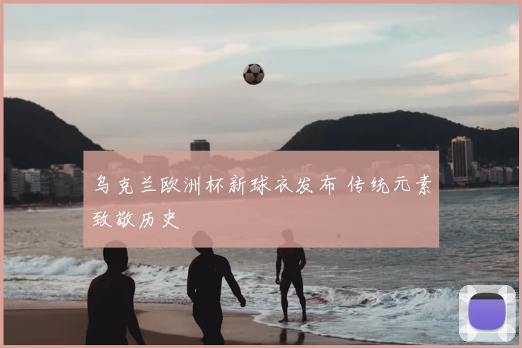 乌克兰欧洲杯新球衣发布 传统元素致敬历史