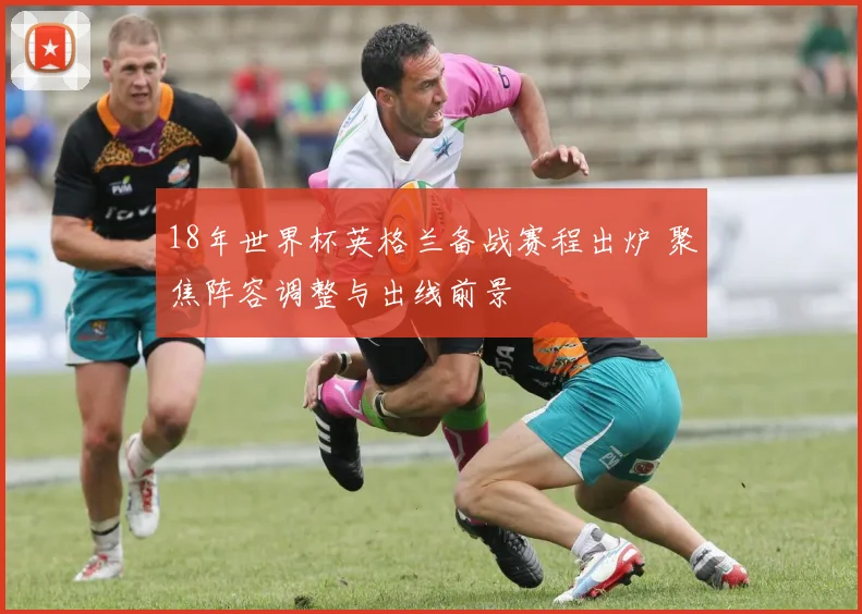 18年世界杯英格兰备战赛程出炉 聚焦阵容调整与出线前景
