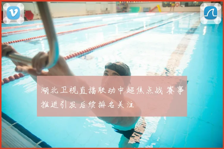 湖北卫视直播联动中超焦点战 赛事推进引发后续排名关注