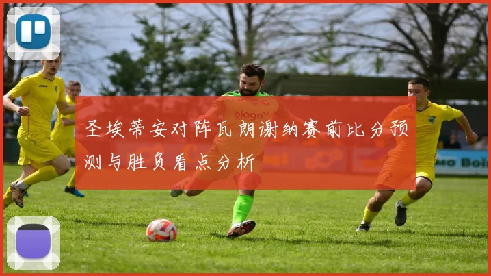 圣埃蒂安对阵瓦朗谢纳赛前比分预测与胜负看点分析