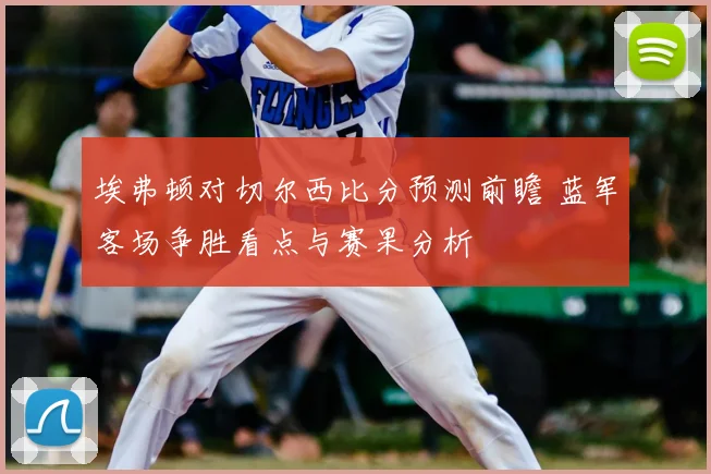 埃弗顿对切尔西比分预测前瞻 蓝军客场争胜看点与赛果分析