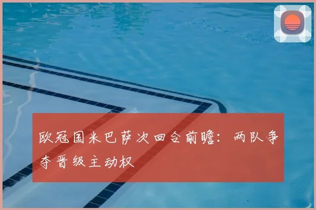 欧冠国米巴萨次回合前瞻：两队争夺晋级主动权
