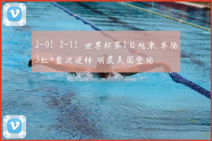 2-0!2-1!世界杯第1日结束 单场3红+首次逆转 明晨美国登场