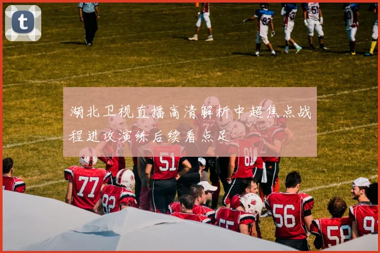 湖北卫视直播高清解析中超焦点战程进攻演练后续看点足