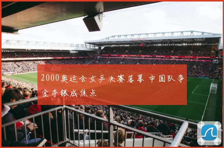 2000奥运会女乒决赛落幕 中国队争金夺银成焦点