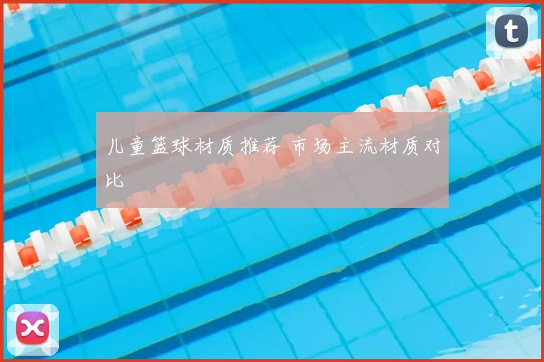 儿童篮球材质推荐 市场主流材质对比