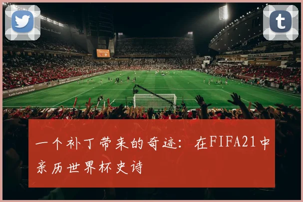 一个补丁带来的奇迹:在FIFA21中亲历世界杯史诗