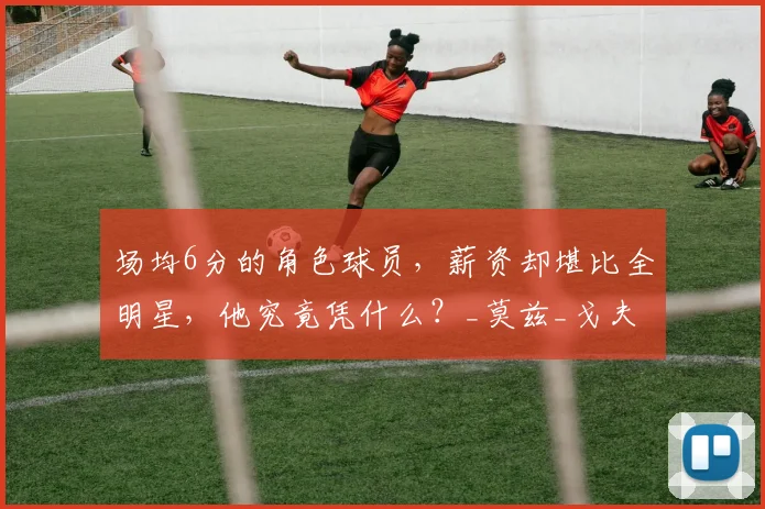 场均6分的角色球员,薪资却堪比全明星,他究竟凭什么?_莫兹_戈夫_考辛斯
