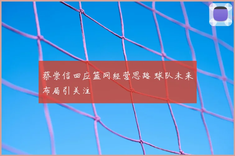 蔡崇信回应篮网经营思路 球队未来布局引关注