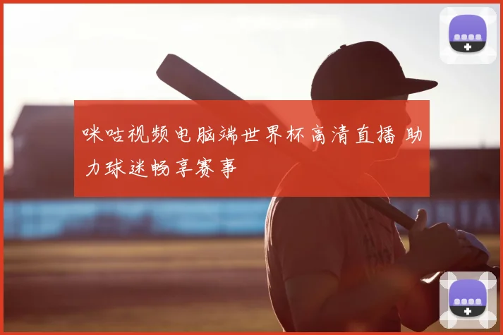 咪咕视频电脑端世界杯高清直播 助力球迷畅享赛事