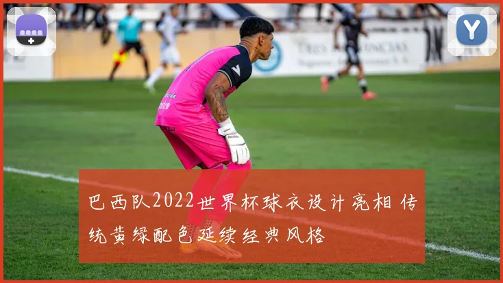 巴西队2022世界杯球衣设计亮相 传统黄绿配色延续经典风格