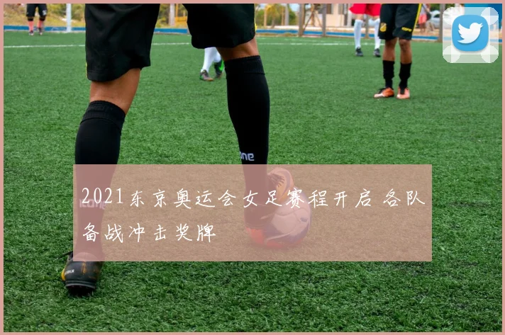 2021东京奥运会女足赛程开启 各队备战冲击奖牌