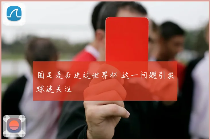 国足是否进过世界杯 这一问题引发球迷关注