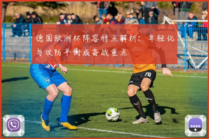 德国欧洲杯阵容特点解析:年轻化与攻防平衡成备战重点