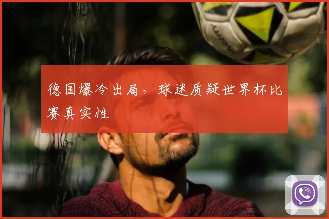 德国爆冷出局,球迷质疑世界杯比赛真实性