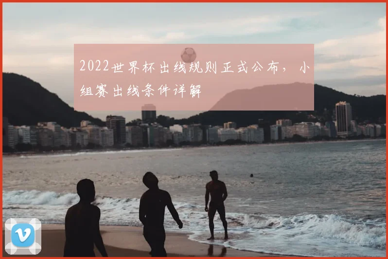 2022世界杯出线规则正式公布,小组赛出线条件详解