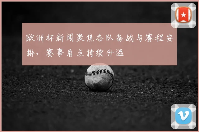 欧洲杯新闻聚焦各队备战与赛程安排,赛事看点持续升温