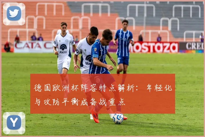 德国欧洲杯阵容特点解析:年轻化与攻防平衡成备战重点