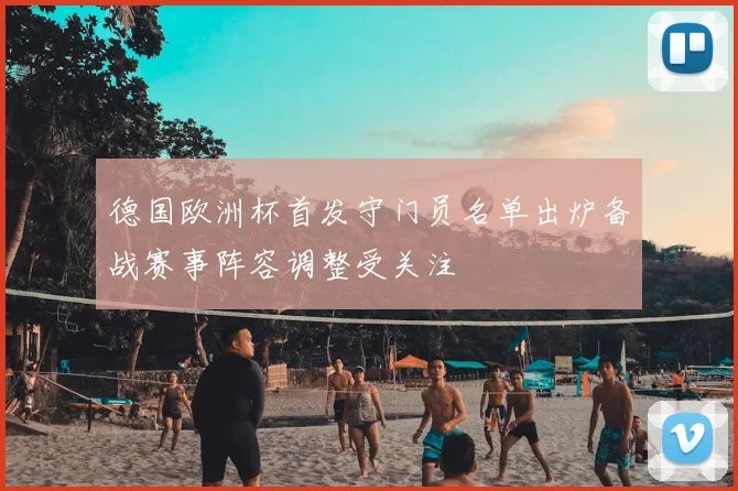 德国欧洲杯首发守门员名单出炉备战赛事阵容调整受关注
