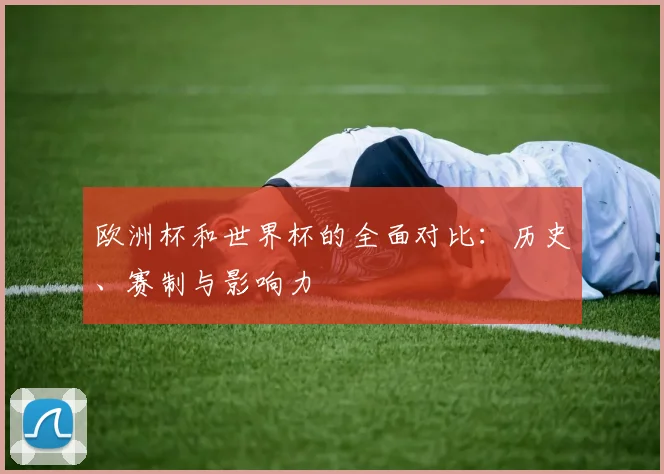 欧洲杯和世界杯的全面对比:历史、赛制与影响力