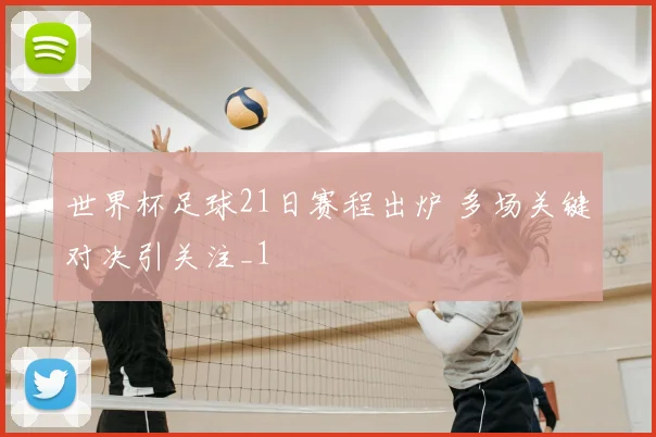 世界杯足球21日赛程出炉 多场关键对决引关注_1