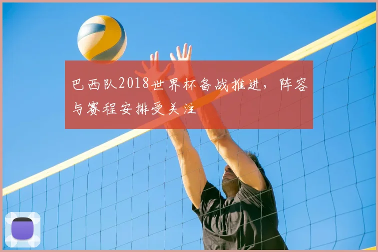 巴西队2018世界杯备战推进,阵容与赛程安排受关注