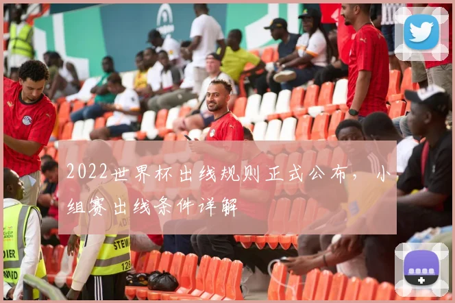 2022世界杯出线规则正式公布,小组赛出线条件详解