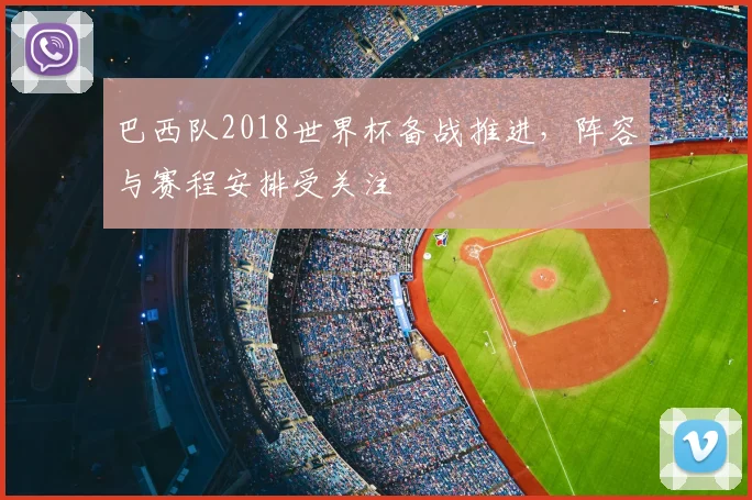 巴西队2018世界杯备战推进,阵容与赛程安排受关注
