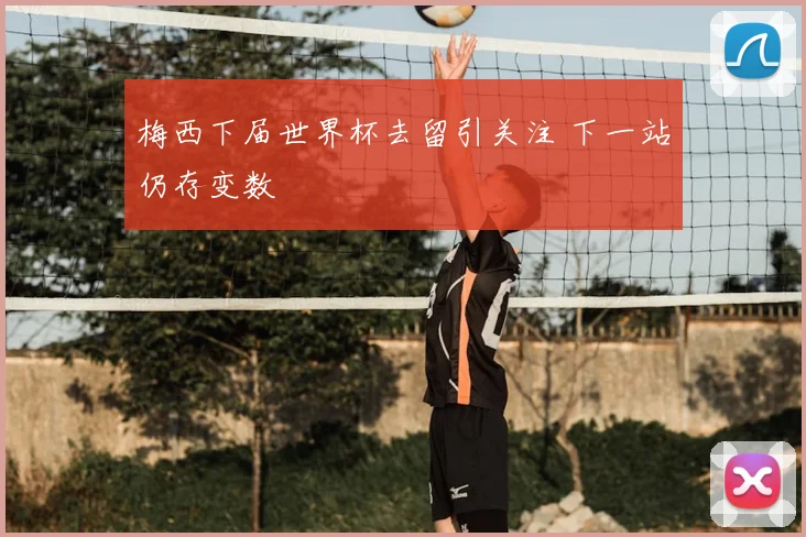 梅西下届世界杯去留引关注 下一站仍存变数