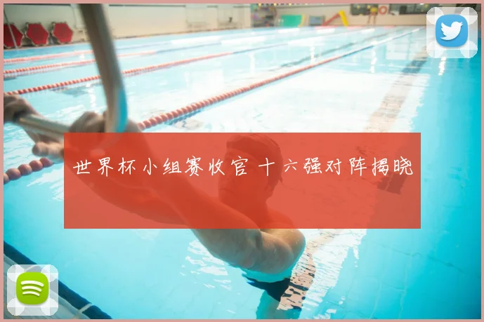 世界杯小组赛收官 十六强对阵揭晓