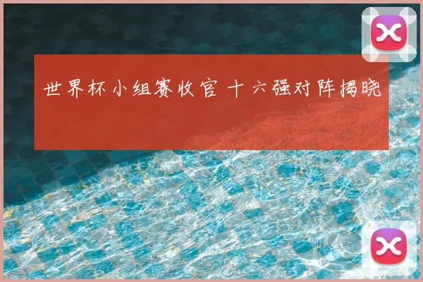 世界杯小组赛收官 十六强对阵揭晓